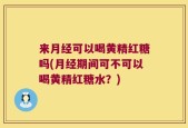 来月经可以喝黄精红糖吗(月经期间可不可以喝黄精红糖水？)