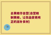 去黄精华自营(自营精制黄精，让你品尝更纯正的滋补食材)
