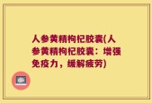 人参黄精枸杞胶囊(人参黄精枸杞胶囊：增强免疫力，缓解疲劳)