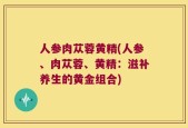 人参肉苁蓉黄精(人参、肉苁蓉、黄精：滋补养生的黄金组合)