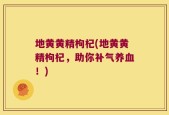 地黄黄精枸杞(地黄黄精枸杞，助你补气养血！)