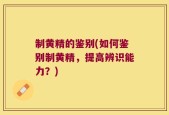 制黄精的鉴别(如何鉴别制黄精，提高辨识能力？)