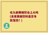 吃九制黄精饮会上火吗(食用黄精饮料是否导致发热？)