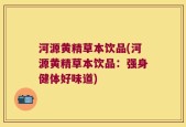 河源黄精草本饮品(河源黄精草本饮品：强身健体好味道)