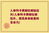 人参玛卡黄精牡蛎肽压片(人参玛卡黄精牡蛎压片，提高身体能量和生命力)
