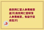 南京同仁堂人参黄精茶盗汗(南京同仁堂研发人参黄精茶，有益于促进出汗)