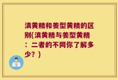 滇黄精和姜型黄精的区别(滇黄精与姜型黄精：二者的不同你了解多少？)