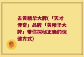 去黄精华大牌(「天才传奇」品牌「黄精华大牌」带你探秘正确的保健方式)