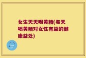 女生天天喝黄精(每天喝黄精对女性有益的健康益处)