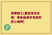 海黄精工(重塑海洋文明：黄色能源开发者的匠心精神)