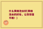 什么黄精泡水好(黄精泡水的好处，让你惊喜不断！)