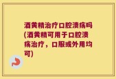 酒黄精治疗口腔溃疡吗(酒黄精可用于口腔溃疡治疗，口服或外用均可)