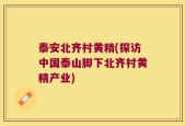 泰安北齐村黄精(探访中国泰山脚下北齐村黄精产业)
