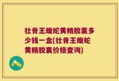 壮骨王蝮蛇黄精胶囊多少钱一盒(壮骨王蝮蛇黄精胶囊价格查询)