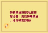 特黄精油按摩(私密按摩必备：高效特殊精油，让你顿觉舒畅)