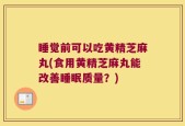 睡觉前可以吃黄精芝麻丸(食用黄精芝麻丸能改善睡眠质量？)