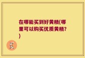 在哪能买到好黄精(哪里可以购买优质黄精？)