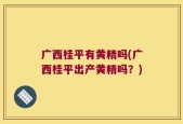 广西桂平有黄精吗(广西桂平出产黄精吗？)