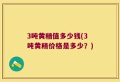 3吨黄精值多少钱(3吨黄精价格是多少？)