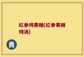 红参炖黄精(红参黄精炖汤)