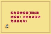 超邦黄精胶囊(超邦黄精胶囊：滋阴补肾促进免疫再升级)