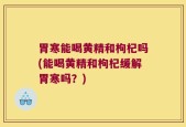 胃寒能喝黄精和枸杞吗(能喝黄精和枸杞缓解胃寒吗？)