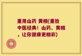 重用山药 黄精(重拾中医经典！山药、黄精，让你健康更精彩)