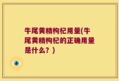 牛尾黄精枸杞用量(牛尾黄精枸杞的正确用量是什么？)
