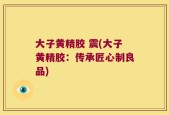 大子黄精胶 震(大子黄精胶：传承匠心制良品)