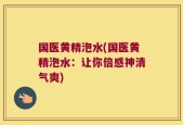 国医黄精泡水(国医黄精泡水：让你倍感神清气爽)