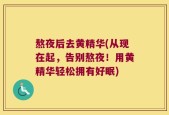 熬夜后去黄精华(从现在起，告别熬夜！用黄精华轻松拥有好眠)