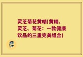 灵芝菊花黄精(黄精、灵芝、菊花：一款健康饮品的三重完美组合)