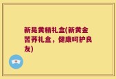 新晃黄精礼盒(新黄金苦荞礼盒，健康呵护良友)