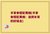 手掌参搭配黄精(手掌参搭配黄精：滋阴补肾的好组合)