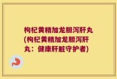 枸杞黄精加龙胆泻肝丸(枸杞黄精加龙胆泻肝丸：健康肝脏守护者)
