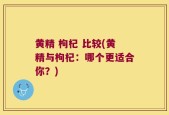 黄精 枸杞 比较(黄精与枸杞：哪个更适合你？)