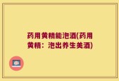 药用黄精能泡酒(药用黄精：泡出养生美酒)