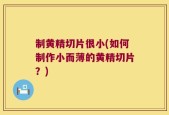 制黄精切片很小(如何制作小而薄的黄精切片？)