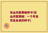 乐山市甜黄精种子(乐山市甜黄精：一个开启农业未来的种子)