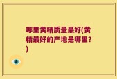 哪里黄精质量最好(黄精最好的产地是哪里？)
