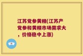 江苏党参黄精(江苏产党参和黄精市场需求大，价格稳中上涨)