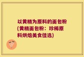 以黄精为原料的面包粉(黄精面包粉：珍稀原料烘焙美食佳选)