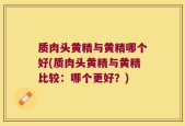 质肉头黄精与黄精哪个好(质肉头黄精与黄精比较：哪个更好？)
