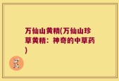 万仙山黄精(万仙山珍草黄精：神奇的中草药)