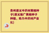 贵州遵义中药材黄精种子(遵义推广黄精种子种植，助力中药材产业化)