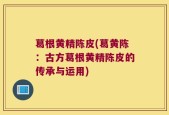 葛根黄精陈皮(葛黄陈：古方葛根黄精陈皮的传承与运用)