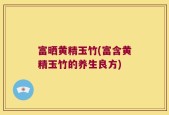 富晒黄精玉竹(富含黄精玉竹的养生良方)