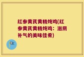 红参黄芪黄精炖鸡(红参黄芪黄精炖鸡：滋阴补气的美味佳肴)