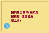 国药集团黄精(国药集团黄精  健康品质 新上市)