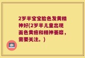 2岁半宝宝脸色发黄精神好(2岁半儿童出现面色黄疸和精神萎靡，需要关注。)